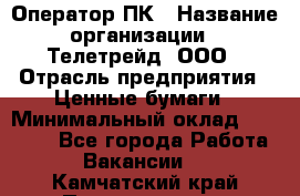 Оператор ПК › Название организации ­ Телетрейд, ООО › Отрасль предприятия ­ Ценные бумаги › Минимальный оклад ­ 40 000 - Все города Работа » Вакансии   . Камчатский край,Петропавловск-Камчатский г.